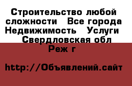 Строительство любой сложности - Все города Недвижимость » Услуги   . Свердловская обл.,Реж г.